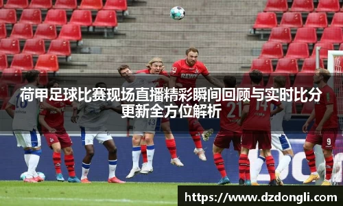 荷甲足球比赛现场直播精彩瞬间回顾与实时比分更新全方位解析