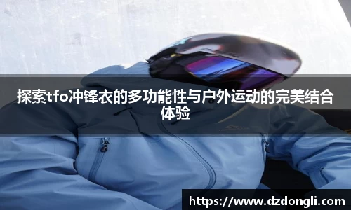 探索tfo冲锋衣的多功能性与户外运动的完美结合体验